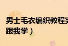男士毛衣編織教程完整版簡單（男士毛衣編織跟我學(xué)）