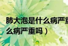 肺大泡是什么病嚴(yán)重嗎吃什么藥(肺大泡是什么病嚴(yán)重嗎)