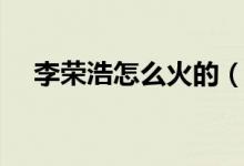 李榮浩怎么火的（李榮浩怎么火起來的）