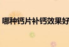 哪種鈣片補(bǔ)鈣效果好（哪種鈣片補(bǔ)鈣效果好）