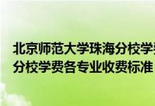 北京師范大學珠海分校學費一年多少錢（北京師范大學珠海分校學費各專業(yè)收費標準）