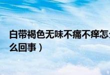 白帶褐色無(wú)味不痛不癢怎么治療（白帶褐色無(wú)味不痛不癢怎么回事）