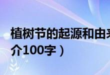 植樹(shù)節(jié)的起源和由來(lái)100字（植樹(shù)節(jié)的由來(lái)簡(jiǎn)介100字）