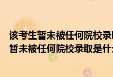 該考生暫未被任何院校錄取是什么意思錄取第二日（該考生暫未被任何院校錄取是什么意思）