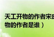 天工開物的作者宋應(yīng)星是哪個(gè)朝代的（天工開物的作者是誰(shuí)）