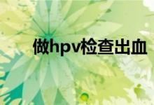 做hpv檢查出血（做hpv檢查多少錢）