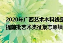 2020年廣西藝術(shù)本科線是多少分征集（2022廣西高考本科提前批藝術(shù)類征集志愿填報(bào)時(shí)間是什么）