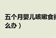 五個月嬰兒咳嗽食欲不振（五個月嬰兒咳嗽怎么辦）
