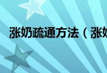 漲奶疏通方法（漲奶怎么疏通才是正確的）