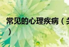 常見(jiàn)的心理疾病（關(guān)于常見(jiàn)的心理疾病的介紹）