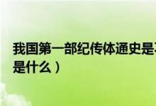 我國第一部紀傳體通史是不是史記（我國第一部紀傳體通史是什么）