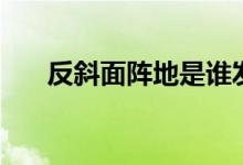 反斜面陣地是誰(shuí)發(fā)明的（反斜面陣地）