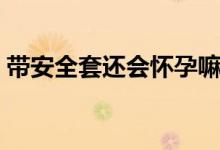 帶安全套還會(huì)懷孕嘛（帶安全套也會(huì)懷孕嗎）