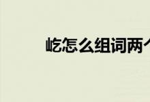 屹怎么組詞兩個(gè)字（屹怎么組詞）