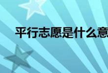 平行志愿是什么意思（投檔方式是什么）