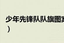 少年先鋒隊(duì)隊(duì)旗圖案是什么（少年先鋒隊(duì)隊(duì)旗）