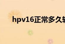 hpv16正常多久轉陰（hpv16正常嗎）