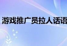游戲推廣員拉人話語（游戲推廣員拉人話術）