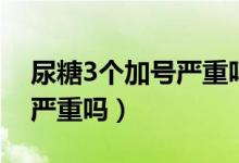 尿糖3個(gè)加號嚴(yán)重嗎怎么治療（尿糖3個(gè)加號嚴(yán)重嗎）