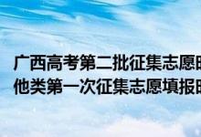 廣西高考第二批征集志愿時間（2022廣西高考本科提前批其他類第一次征集志愿填報時間是什么）