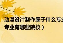 動(dòng)漫設(shè)計(jì)制作屬于什么專業(yè)（2022全國(guó)開(kāi)設(shè)動(dòng)漫設(shè)計(jì)與制作專業(yè)有哪些院校）