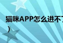 貓咪APP怎么進(jìn)不了（貓咪app怎么下載不了）