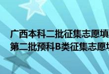 廣西本科二批征集志愿填報(bào)時(shí)間2021（2022廣西高考本科第二批預(yù)科B類征集志愿填報(bào)時(shí)間是什么）