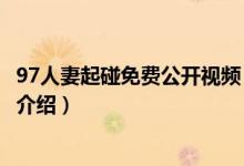 97人妻起碰免費(fèi)公開視頻（關(guān)于97人妻起碰免費(fèi)公開視頻的介紹）
