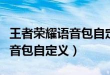 王者榮耀語音包自定義有哪幾個（王者榮耀語音包自定義）