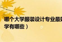 哪個(gè)大學(xué)服裝設(shè)計(jì)專(zhuān)業(yè)最好（2022年服裝設(shè)計(jì)專(zhuān)業(yè)最好的大學(xué)有哪些）