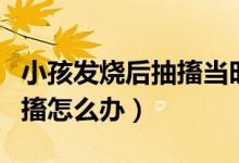 小孩發(fā)燒后抽搐當(dāng)時(shí)怎么處理（小孩發(fā)燒后抽搐怎么辦）