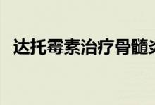 達(dá)托霉素治療骨髓炎(達(dá)托霉素治療什么)