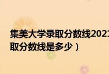 集美大學(xué)錄取分?jǐn)?shù)線2021新高考（2021年集美大學(xué)各省錄取分?jǐn)?shù)線是多少）