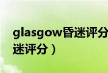 glasgow昏迷評(píng)分法名詞解釋(glasgow昏迷評(píng)分)