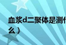 血漿d二聚體是測什么的（血漿d二聚體是什么）