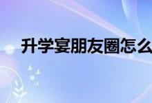 升學宴朋友圈怎么發(fā)請柬（文案怎么寫）