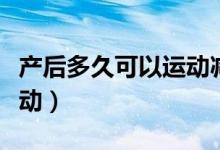 產(chǎn)后多久可以運(yùn)動(dòng)減肥最佳（產(chǎn)后多久可以運(yùn)動(dòng)）