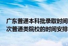 廣東普通本科批錄取時間2021（2022廣東高考本科錄取批次普通類院校的時間安排是什么）