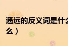 遙遠的反義詞是什么意思（遙遠的反義詞是什么）