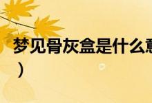 夢(mèng)見骨灰盒是什么意思周公解夢(mèng)（夢(mèng)見骨灰盒）