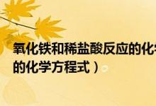 氧化鐵和稀鹽酸反應的化學式是什么（氧化鐵和稀鹽酸反應的化學方程式）