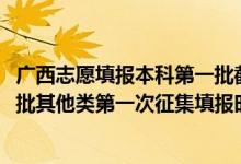 廣西志愿填報(bào)本科第一批截止時間（2022廣西高考本科提前批其他類第一次征集填報(bào)時間是什么）