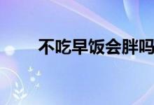 不吃早飯會(huì)胖嗎（不吃早飯會(huì)胖嗎）