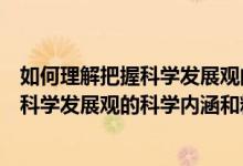 如何理解把握科學(xué)發(fā)展觀的科學(xué)內(nèi)涵和精神實(shí)質(zhì)（如何理解科學(xué)發(fā)展觀的科學(xué)內(nèi)涵和精神實(shí)質(zhì)）