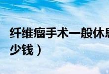 纖維瘤手術(shù)一般休息多久（纖維瘤手術(shù)一般多少錢）