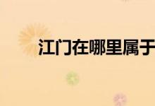 江門(mén)在哪里屬于哪個(gè)市（江門(mén)在哪）