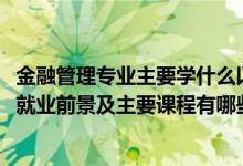金融管理專(zhuān)業(yè)主要學(xué)什么以及就業(yè)方向（2022金融管理專(zhuān)業(yè)就業(yè)前景及主要課程有哪些）