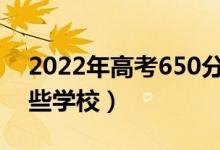 2022年高考650分能上什么大學(xué)（可以報(bào)哪些學(xué)校）