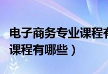 電子商務(wù)專(zhuān)業(yè)課程有哪些科目（電子商務(wù)專(zhuān)業(yè)課程有哪些）