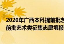 2020年廣西本科提前批藝術(shù)類（2022廣西高考高職高專提前批藝術(shù)類征集志愿填報(bào)時(shí)間是什么）